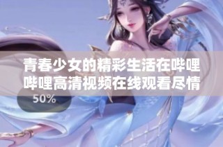 青春少女的精彩生活在哔哩哔哩高清视频在线观看尽情展现