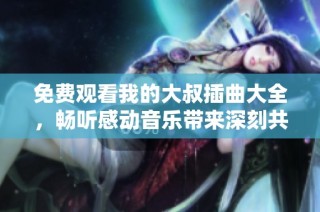 免费观看我的大叔插曲大全，畅听感动音乐带来深刻共鸣