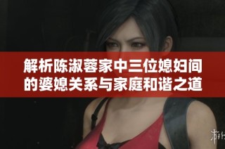解析陈淑蓉家中三位媳妇间的婆媳关系与家庭和谐之道