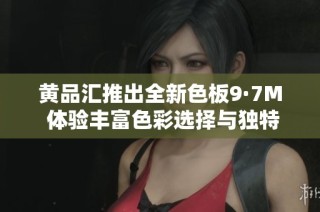 黄品汇推出全新色板9·7M 体验丰富色彩选择与独特风格