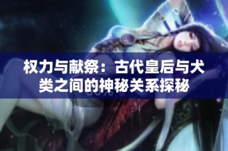 权力与献祭：古代皇后与犬类之间的神秘关系探秘