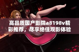 高品质国产影院a8198v精彩推荐，尽享绝佳观影体验