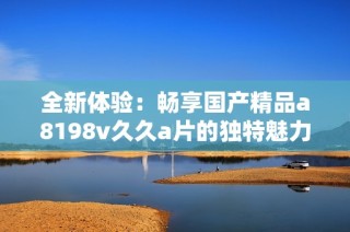 全新体验：畅享国产精品a8198v久久a片的独特魅力