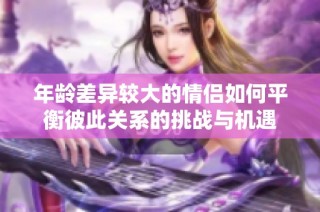 年龄差异较大的情侣如何平衡彼此关系的挑战与机遇
