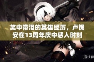 笑中带泪的英雄经历，卢锡安在13周年庆中感人时刻