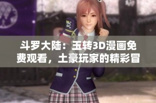 斗罗大陆：玉转3D漫画免费观看，土豪玩家的精彩冒险之旅
