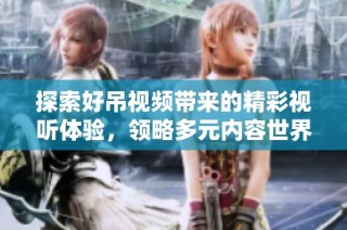 探索好吊视频带来的精彩视听体验，领略多元内容世界