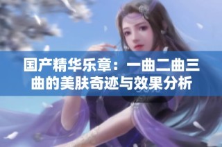 国产精华乐章：一曲二曲三曲的美肤奇迹与效果分析