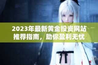 2023年最新黄金投资网站推荐指南，助你盈利无忧