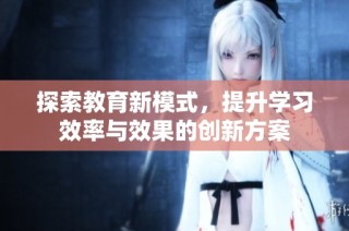 探索教育新模式，提升学习效率与效果的创新方案