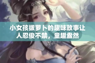 小女孩拔萝卜的趣味故事让人忍俊不禁，童趣盎然