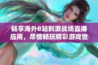 畅享海外B站刺激战场直播应用，尽情畅玩精彩游戏世界