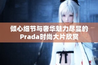 倾心细节与奢华魅力尽显的Prada时尚大片欣赏