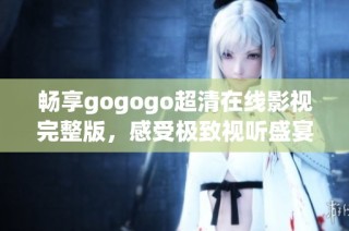 畅享gogogo超清在线影视完整版，感受极致视听盛宴