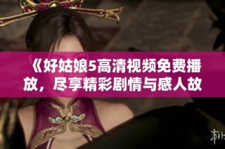 《好姑娘5高清视频免费播放，尽享精彩剧情与感人故事》