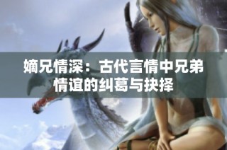 嫡兄情深：古代言情中兄弟情谊的纠葛与抉择