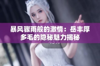 暴风骤雨般的激情：岳丰厚多毛的隐秘魅力揭秘