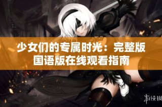 少女们的专属时光：完整版国语版在线观看指南