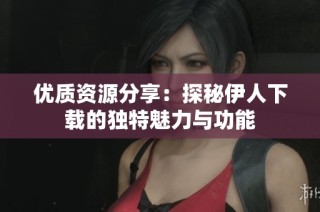 优质资源分享：探秘伊人下载的独特魅力与功能