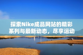 探索Nike成品网站的精彩系列与最新动态，尽享运动魅力