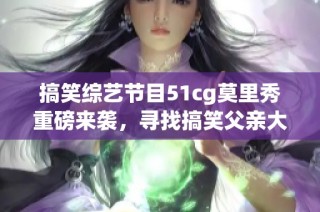 搞笑综艺节目51cg莫里秀重磅来袭，寻找搞笑父亲大作战