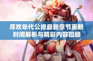 尽欢年代公媳最新章节更新时间解析与精彩内容回顾