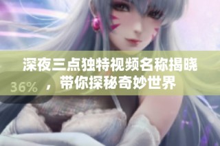 深夜三点独特视频名称揭晓，带你探秘奇妙世界
