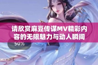 请欣赏麻豆传谋MV精彩内容的无限魅力与动人瞬间