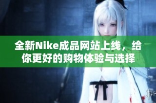 全新Nike成品网站上线，给你更好的购物体验与选择