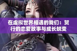 在虚拟世界相遇的我们：贺行的恋爱故事与成长蜕变