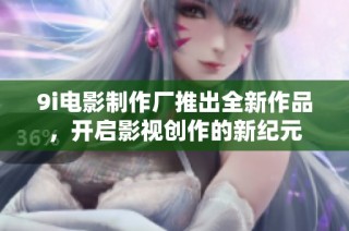 9i电影制作厂推出全新作品，开启影视创作的新纪元