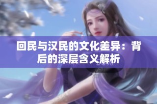 回民与汉民的文化差异：背后的深层含义解析