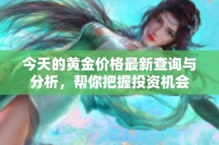 今天的黄金价格最新查询与分析，帮你把握投资机会