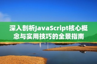 深入剖析JavaScript核心概念与实用技巧的全景指南