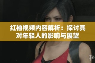 红袖视频内容解析：探讨其对年轻人的影响与展望