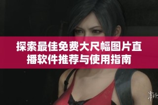 探索最佳免费大尺幅图片直播软件推荐与使用指南