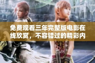 免费观看三年完整版电影在线欣赏，不容错过的精彩内容