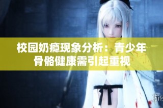 校园奶瘾现象分析：青少年骨骼健康需引起重视