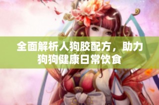全面解析人狗胶配方，助力狗狗健康日常饮食