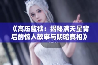 《高压监狱：揭秘满天星背后的惊人故事与阴暗真相》