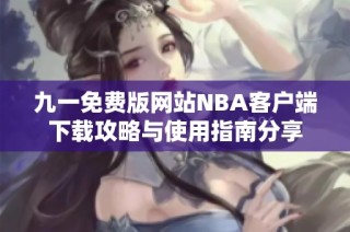 九一免费版网站NBA客户端下载攻略与使用指南分享