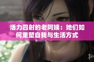 活力四射的老阿姨：她们如何重塑自我与生活方式