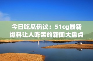 今日吃瓜热议：51cg最新爆料让人咋舌的新闻大盘点