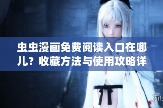 虫虫漫画免费阅读入口在哪儿？收藏方法与使用攻略详解