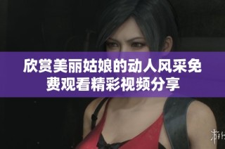 欣赏美丽姑娘的动人风采免费观看精彩视频分享
