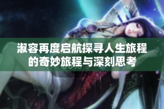 淑容再度启航探寻人生旅程的奇妙旅程与深刻思考