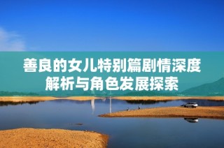 善良的女儿特别篇剧情深度解析与角色发展探索
