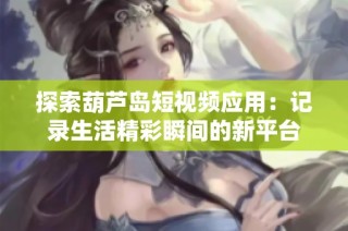 探索葫芦岛短视频应用：记录生活精彩瞬间的新平台