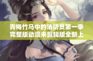 青梅竹马中的消防员第一季完整版动漫未剪辑版全新上线