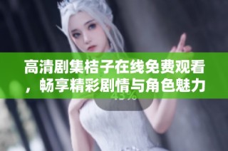 高清剧集桔子在线免费观看，畅享精彩剧情与角色魅力